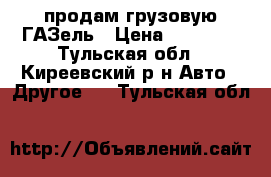 продам грузовую ГАЗель › Цена ­ 35 000 - Тульская обл., Киреевский р-н Авто » Другое   . Тульская обл.